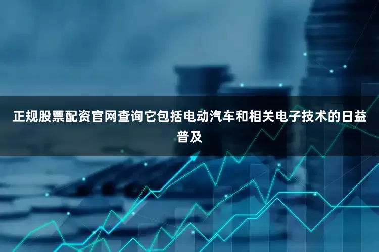 正规股票配资官网查询它包括电动汽车和相关电子技术的日益普及