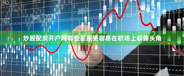 炒股配资开户网哪些星座更容易在职场上崭露头角
