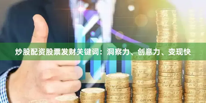 炒股配资股票发财关键词：洞察力、创意力、变现快