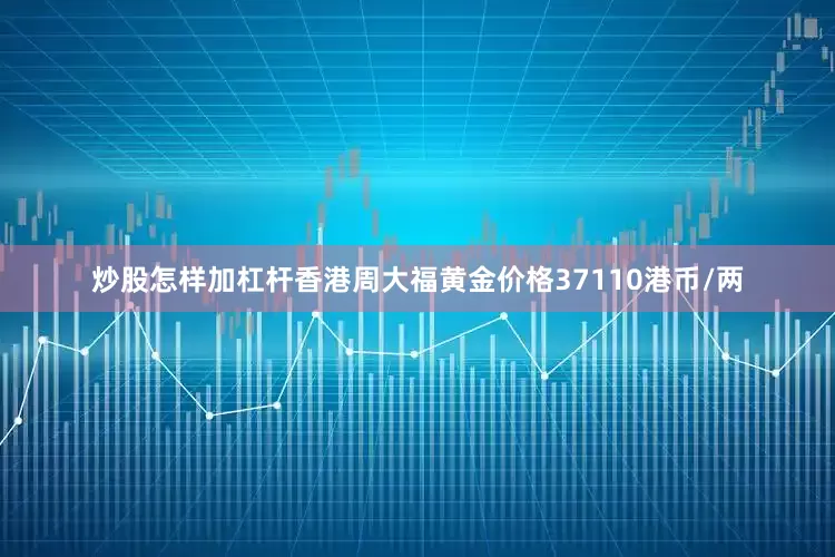 炒股怎样加杠杆香港周大福黄金价格37110港币/两