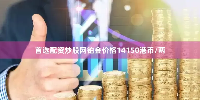 首选配资炒股网铂金价格14150港币/两
