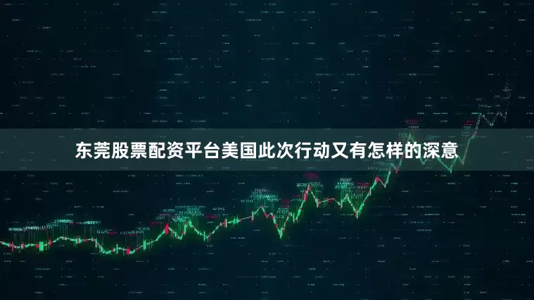 东莞股票配资平台美国此次行动又有怎样的深意
