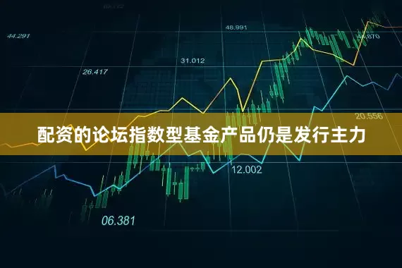 配资的论坛指数型基金产品仍是发行主力