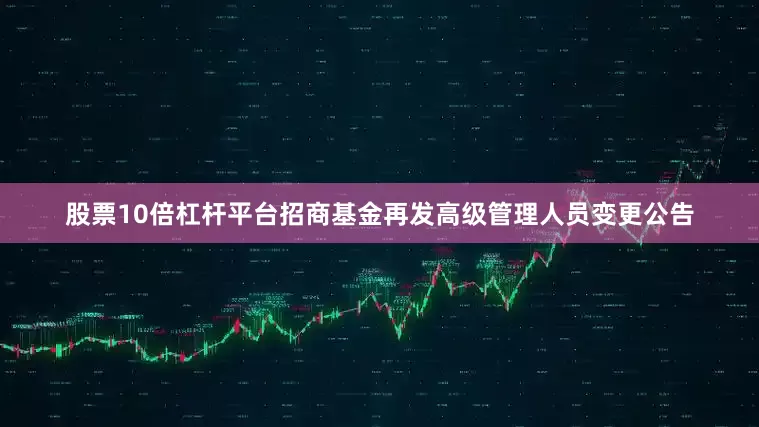 股票10倍杠杆平台招商基金再发高级管理人员变更公告