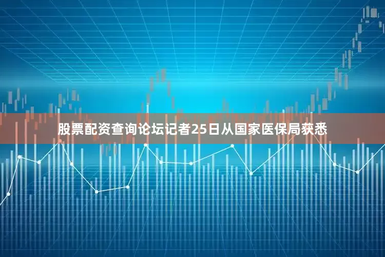 股票配资查询论坛记者25日从国家医保局获悉