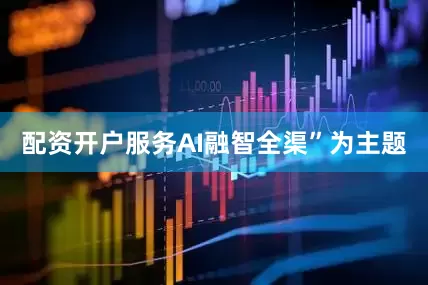 配资开户服务AI融智全渠”为主题