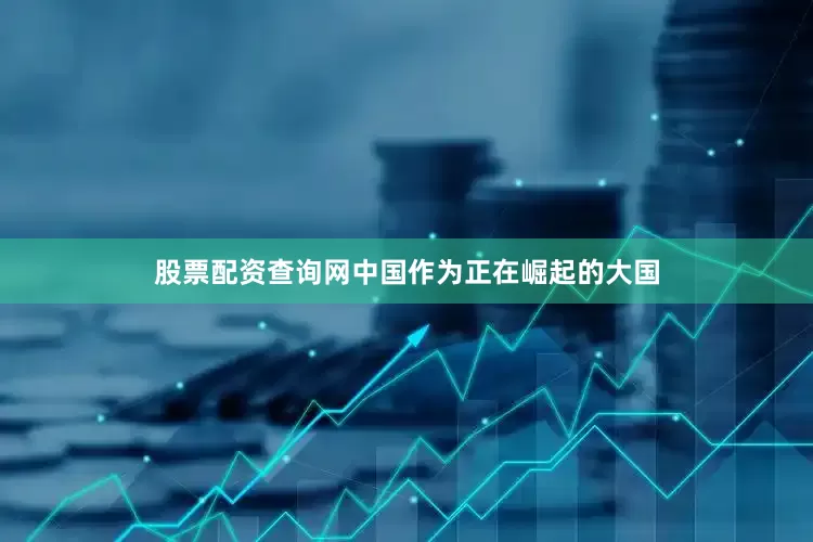 股票配资查询网中国作为正在崛起的大国