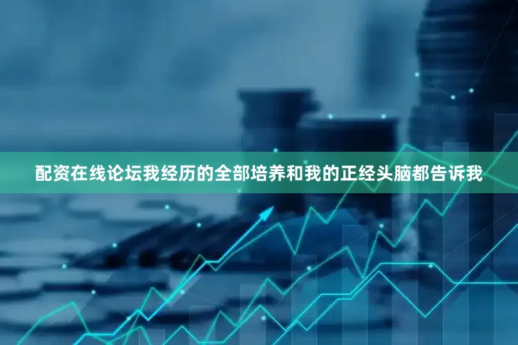 配资在线论坛我经历的全部培养和我的正经头脑都告诉我