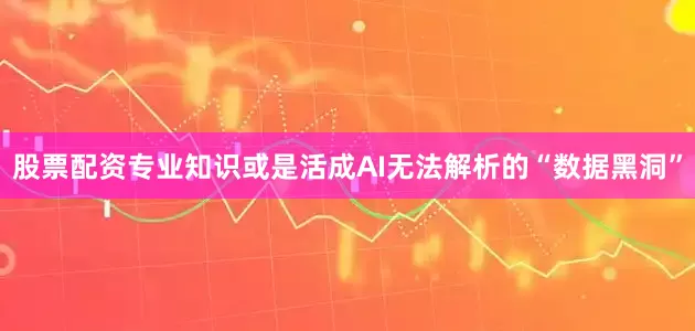 股票配资专业知识或是活成AI无法解析的“数据黑洞”