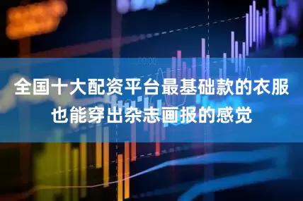 全国十大配资平台最基础款的衣服也能穿出杂志画报的感觉