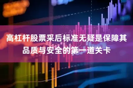 高杠杆股票采后标准无疑是保障其品质与安全的第一道关卡