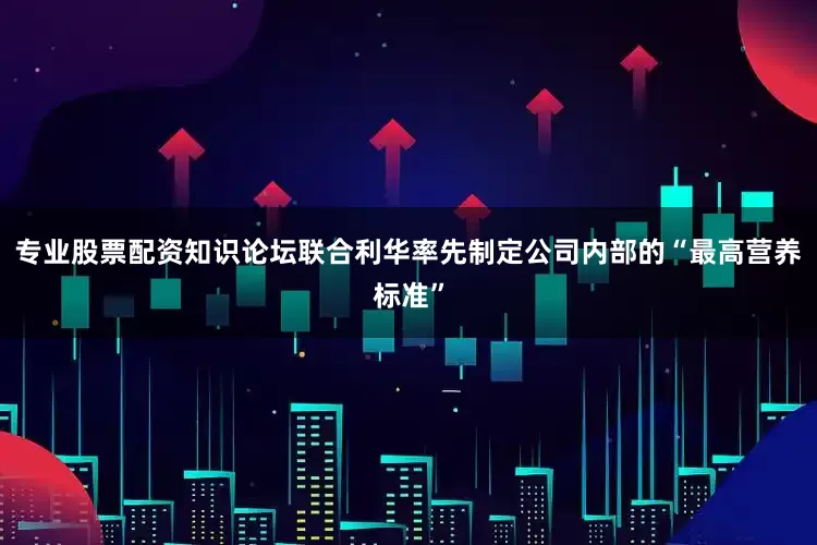 专业股票配资知识论坛联合利华率先制定公司内部的“最高营养标准”