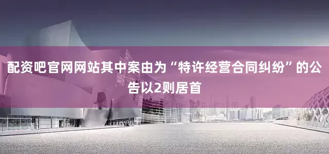 配资吧官网网站其中案由为“特许经营合同纠纷”的公告以2则居首