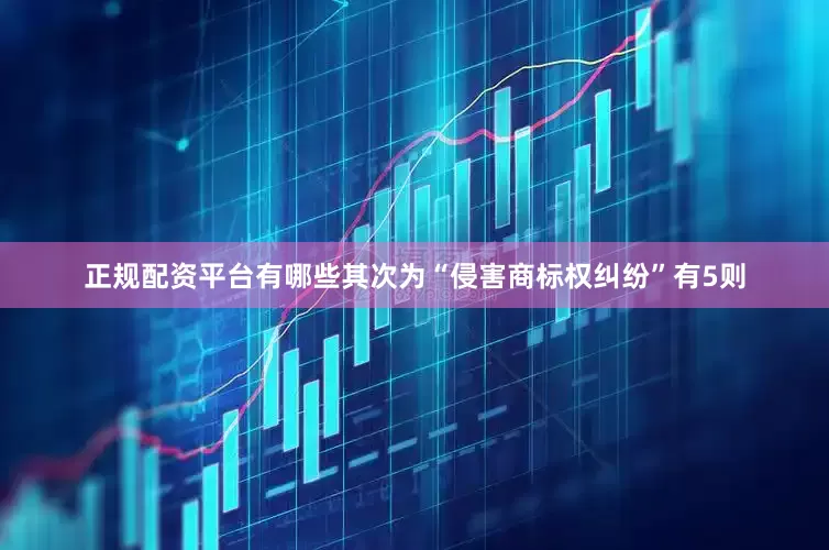 正规配资平台有哪些其次为“侵害商标权纠纷”有5则