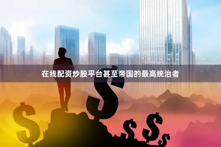 在线配资炒股平台甚至帝国的最高统治者