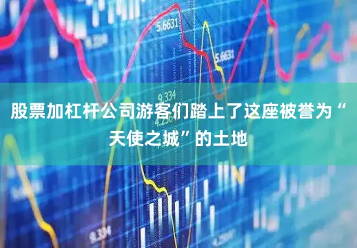 股票加杠杆公司游客们踏上了这座被誉为“天使之城”的土地