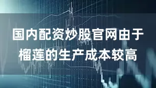 国内配资炒股官网由于榴莲的生产成本较高