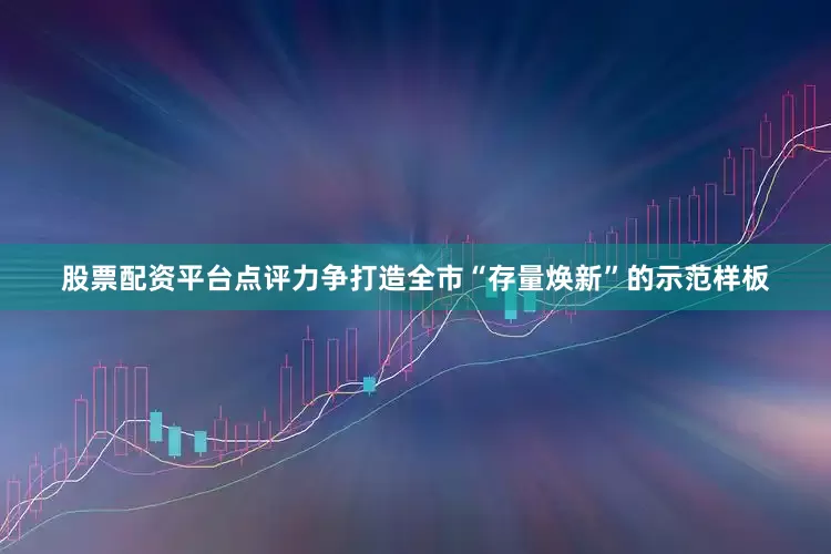 股票配资平台点评力争打造全市“存量焕新”的示范样板
