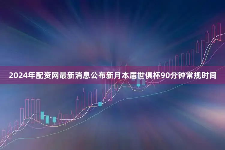 2024年配资网最新消息公布新月本届世俱杯90分钟常规时间