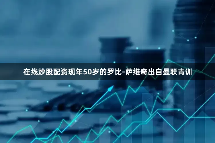 在线炒股配资现年50岁的罗比-萨维奇出自曼联青训