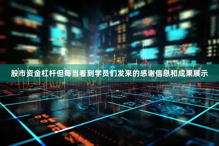 股市资金杠杆但每当看到学员们发来的感谢信息和成果展示