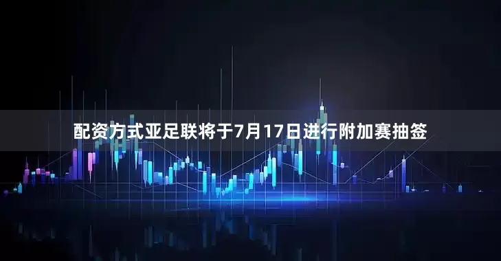 配资方式　　亚足联将于7月17日进行附加赛抽签