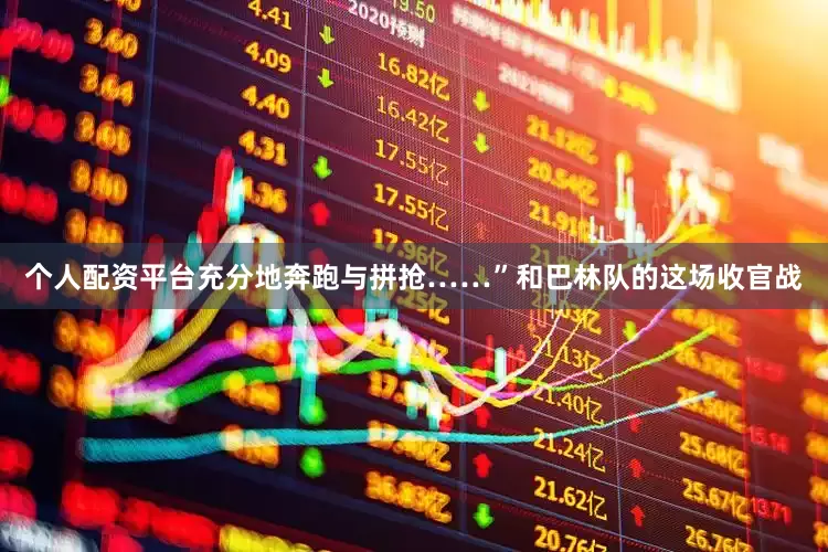 个人配资平台充分地奔跑与拼抢……”　　和巴林队的这场收官战