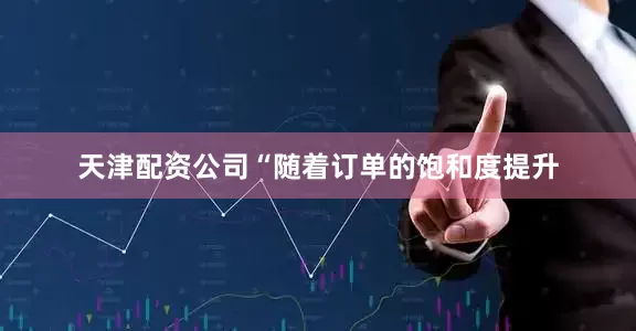 天津配资公司“随着订单的饱和度提升