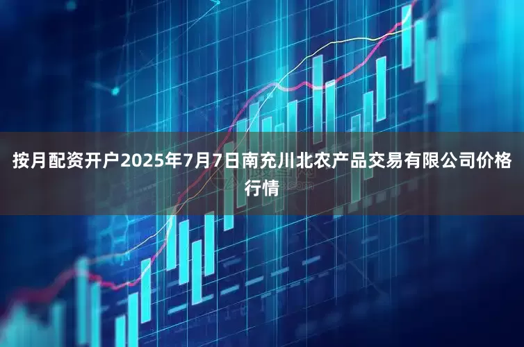 按月配资开户2025年7月7日南充川北农产品交易有限公司价格行情