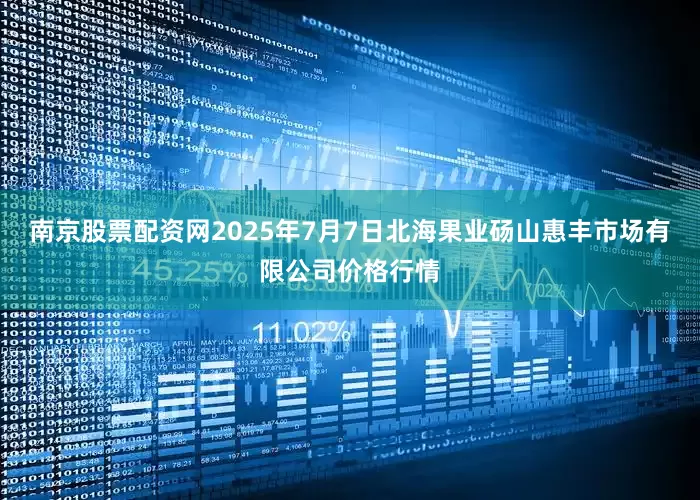 南京股票配资网2025年7月7日北海果业砀山惠丰市场有限公司价格行情