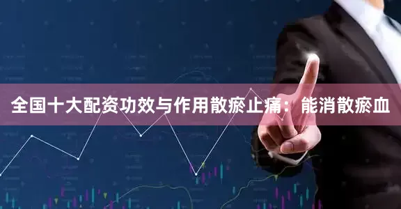 全国十大配资功效与作用散瘀止痛：能消散瘀血