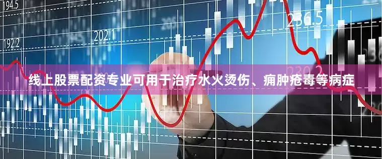 线上股票配资专业可用于治疗水火烫伤、痈肿疮毒等病症