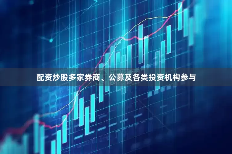 配资炒股多家券商、公募及各类投资机构参与