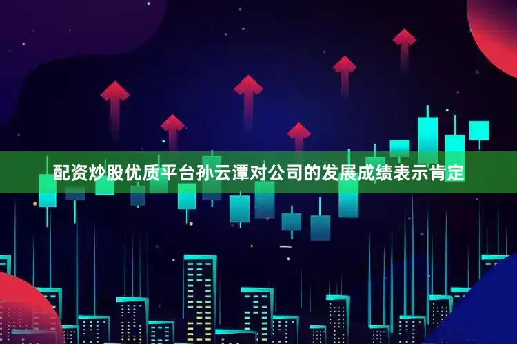 配资炒股优质平台　　孙云潭对公司的发展成绩表示肯定