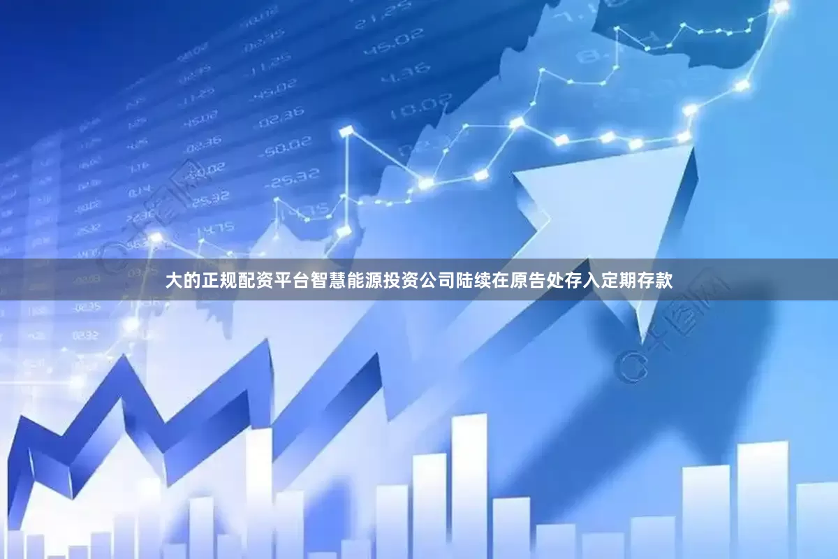 大的正规配资平台智慧能源投资公司陆续在原告处存入定期存款