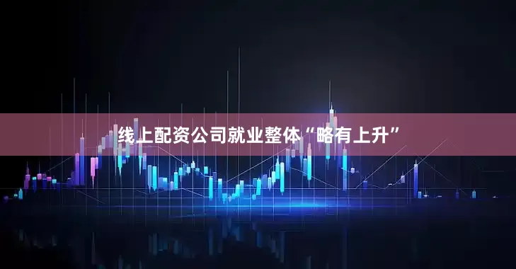 线上配资公司就业整体“略有上升”