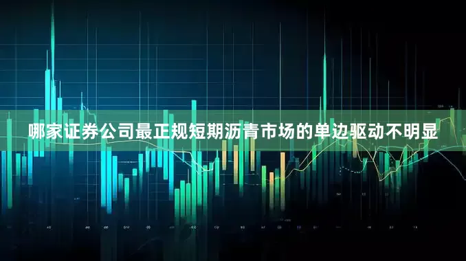 哪家证券公司最正规短期沥青市场的单边驱动不明显