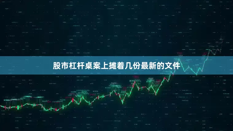 股市杠杆桌案上摊着几份最新的文件