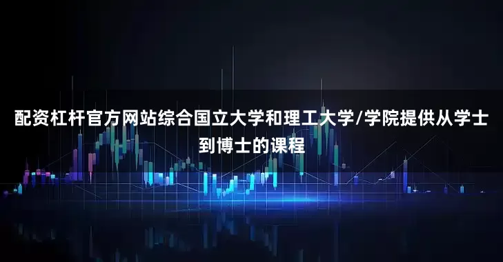 配资杠杆官方网站综合国立大学和理工大学/学院提供从学士到博士的课程