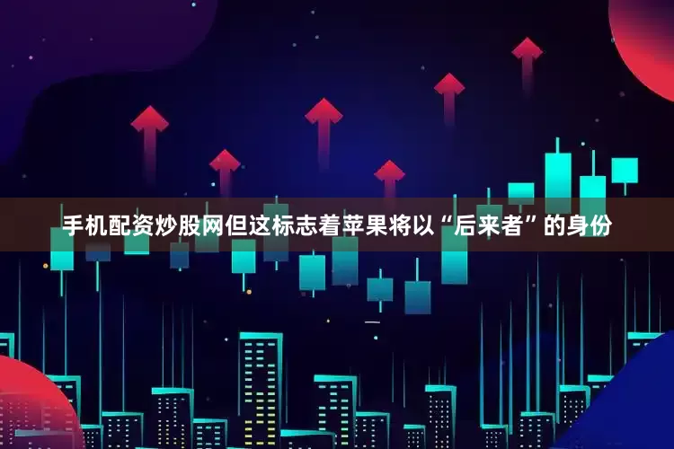 手机配资炒股网但这标志着苹果将以“后来者”的身份