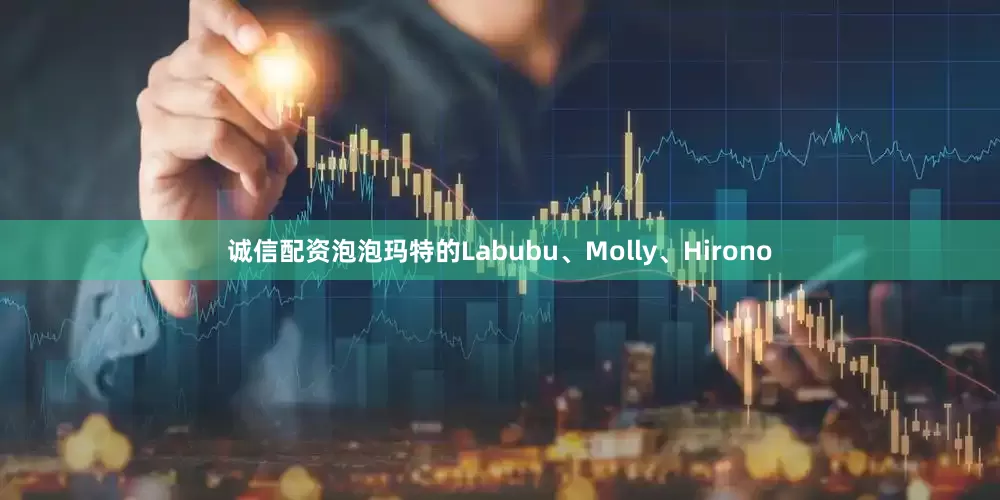 诚信配资泡泡玛特的Labubu、Molly、Hirono