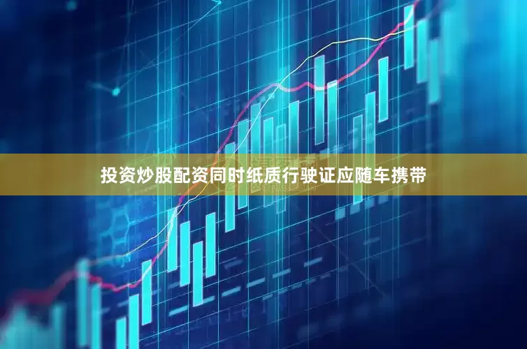 投资炒股配资同时纸质行驶证应随车携带