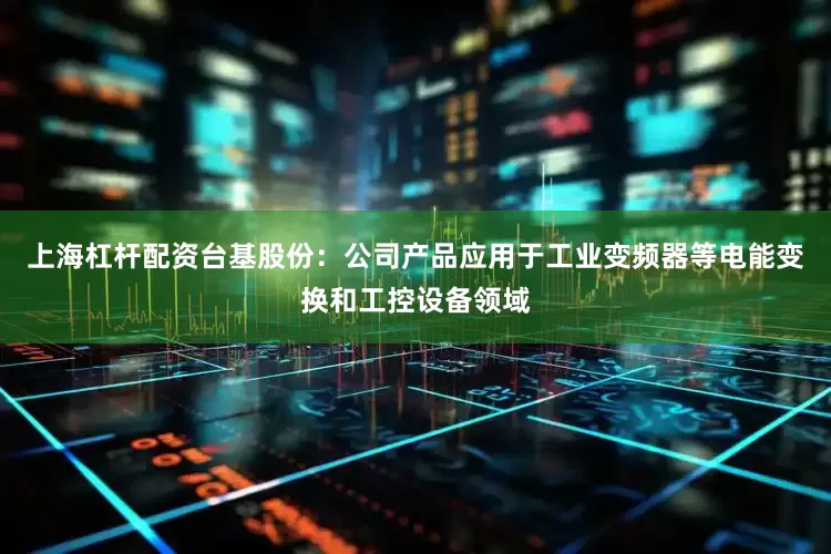 上海杠杆配资台基股份：公司产品应用于工业变频器等电能变换和工控设备领域