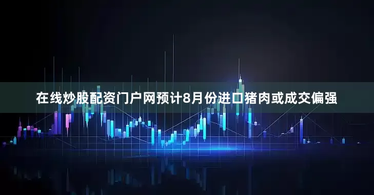 在线炒股配资门户网预计8月份进口猪肉或成交偏强