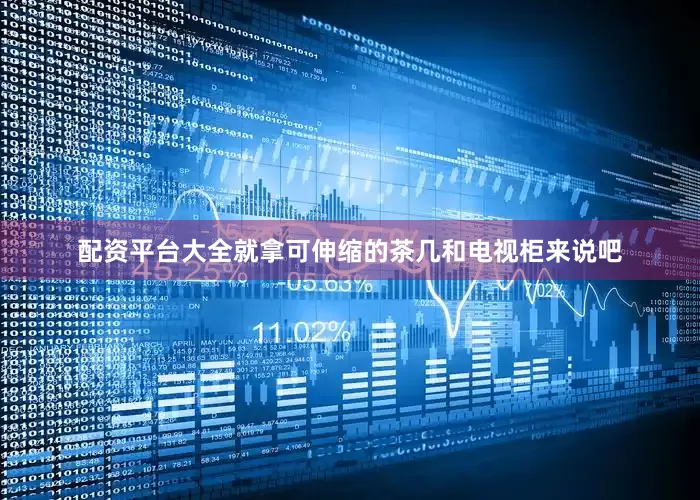 配资平台大全就拿可伸缩的茶几和电视柜来说吧