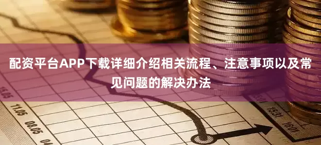 配资平台APP下载详细介绍相关流程、注意事项以及常见问题的解决办法