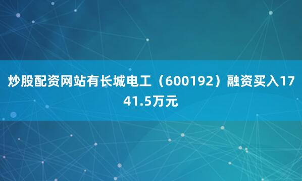 炒股配资网站有长城电工（600192）融资买入1741.5万元