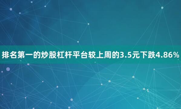 排名第一的炒股杠杆平台较上周的3.5元下跌4.86%
