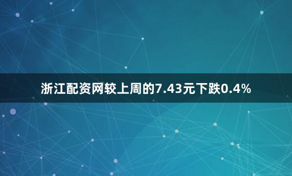 浙江配资网较上周的7.43元下跌0.4%