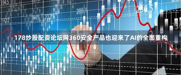 178炒股配资论坛网360安全产品也迎来了AI的全面重构